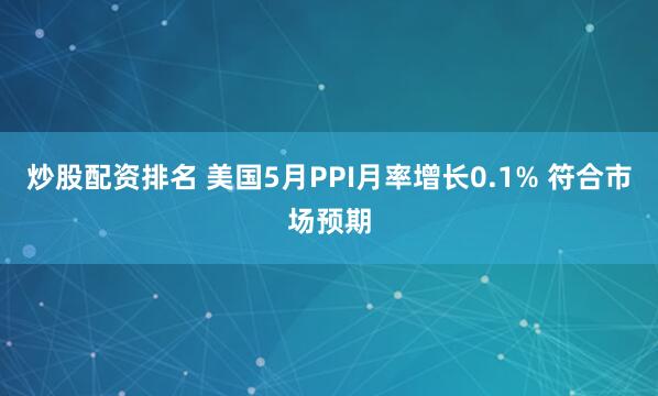炒股配资排名 美国5月PPI月率增长0.1% 符合市场预期