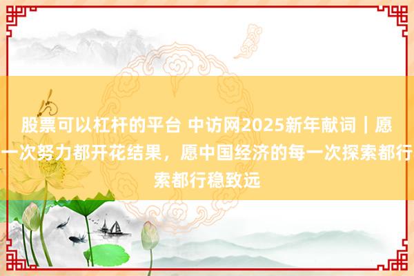 股票可以杠杆的平台 中访网2025新年献词｜愿您的每一次努力都开花结果，愿中国经济的每一次探索都行稳致远