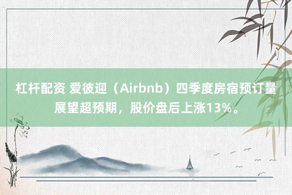 杠杆配资 爱彼迎（Airbnb）四季度房宿预订量展望超预期，股价盘后上涨13%。