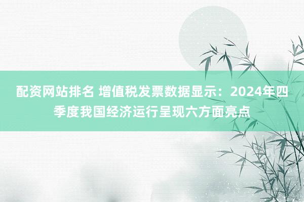 配资网站排名 增值税发票数据显示：2024年四季度我国经济运行呈现六方面亮点