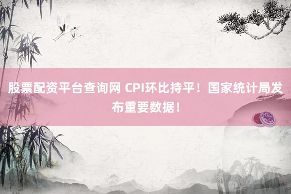 股票配资平台查询网 CPI环比持平！国家统计局发布重要数据！