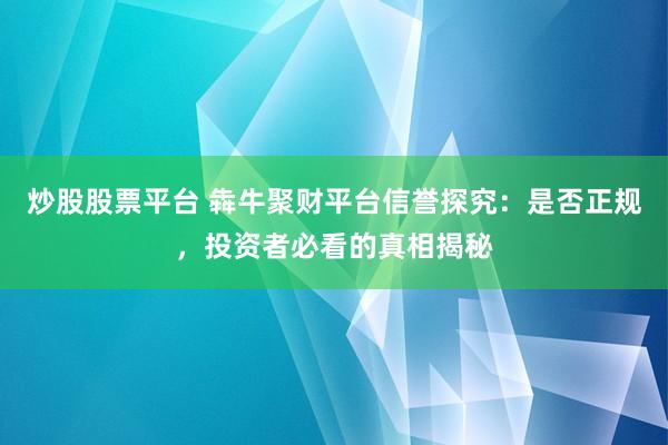 炒股股票平台 犇牛聚财平台信誉探究：是否正规，投资者必看的真相揭秘