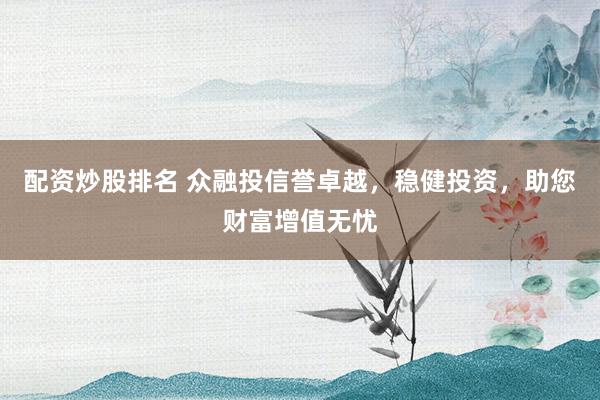 配资炒股排名 众融投信誉卓越，稳健投资，助您财富增值无忧