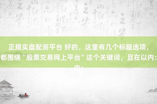 正规实盘配资平台 好的，这里有几个标题选项，都围绕“股票交易网上平台”这个关键词，且在以内：