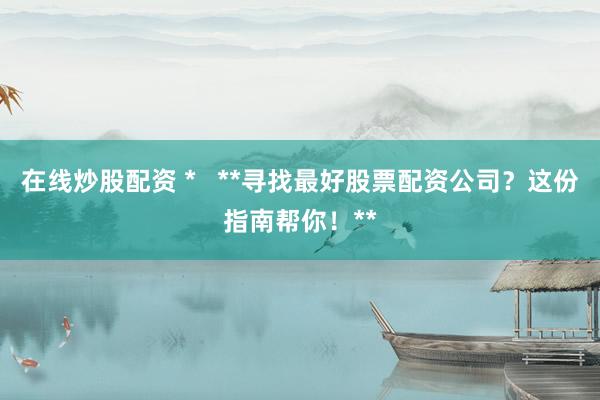 在线炒股配资 *   **寻找最好股票配资公司？这份指南帮你！**