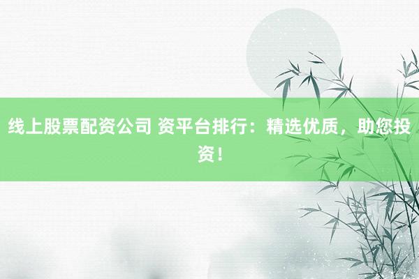 线上股票配资公司 资平台排行：精选优质，助您投资！