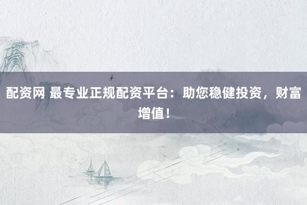配资网 最专业正规配资平台：助您稳健投资，财富增值！