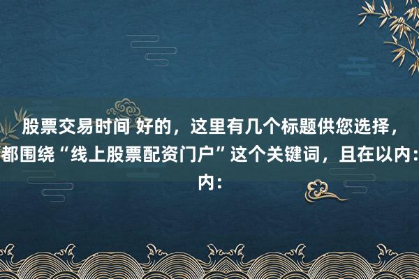 股票交易时间 好的，这里有几个标题供您选择，都围绕“线上股票配资门户”这个关键词，且在以内：