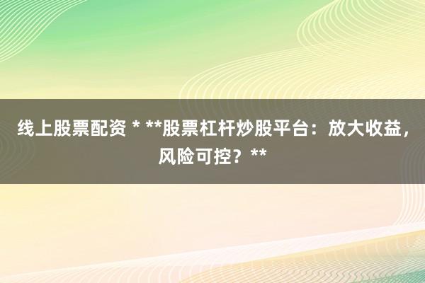 线上股票配资 * **股票杠杆炒股平台：放大收益，风险可控？**