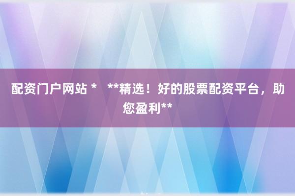 配资门户网站 *   **精选！好的股票配资平台，助您盈利**