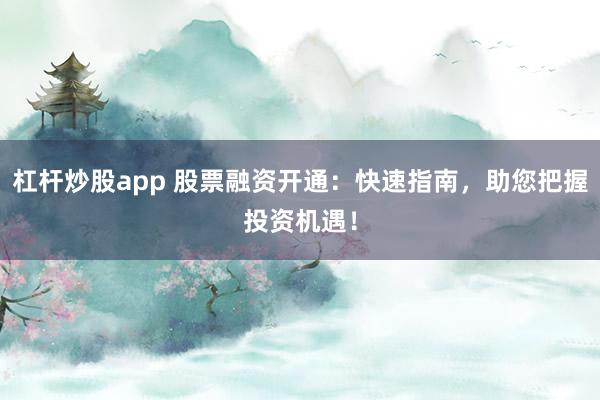 杠杆炒股app 股票融资开通：快速指南，助您把握投资机遇！