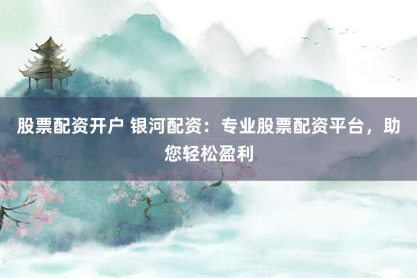 股票配资开户 银河配资：专业股票配资平台，助您轻松盈利
