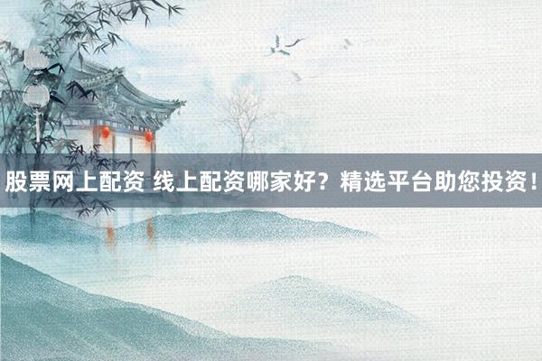 股票网上配资 线上配资哪家好？精选平台助您投资！