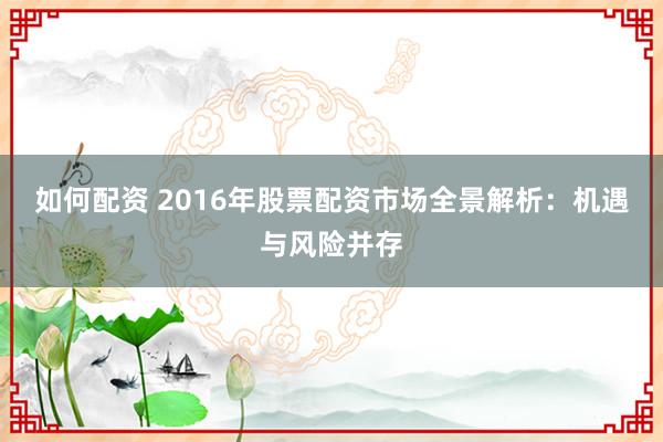 如何配资 2016年股票配资市场全景解析：机遇与风险并存