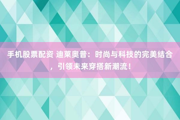 手机股票配资 迪莱奥普：时尚与科技的完美结合，引领未来穿搭新潮流！