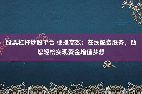 股票杠杆炒股平台 便捷高效：在线配资服务，助您轻松实现资金增值梦想