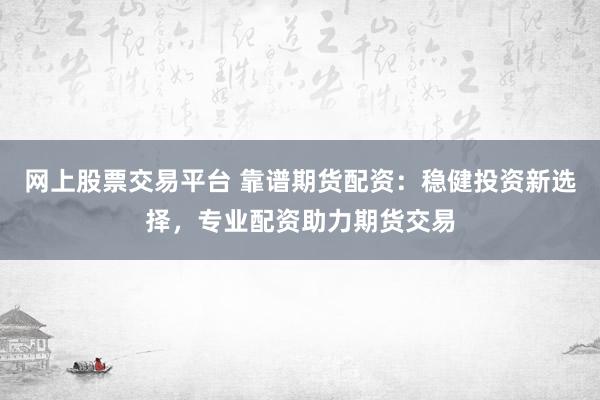 网上股票交易平台 靠谱期货配资：稳健投资新选择，专业配资助力期货交易