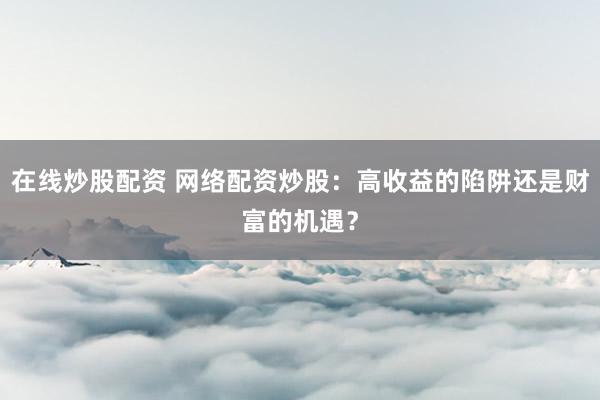 在线炒股配资 网络配资炒股：高收益的陷阱还是财富的机遇？