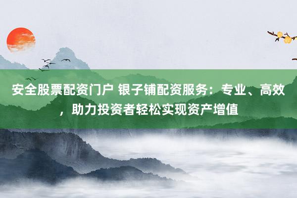 安全股票配资门户 银子铺配资服务：专业、高效，助力投资者轻松实现资产增值