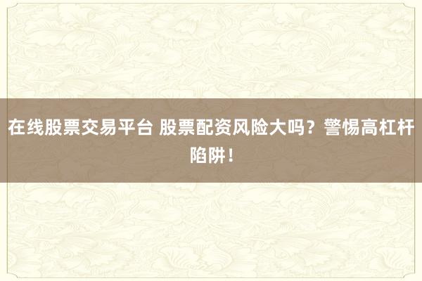 在线股票交易平台 股票配资风险大吗？警惕高杠杆陷阱！