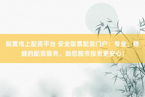 股票线上配资平台 安全股票配资门户：专业、稳健的配资服务，助您股市投资更安心！