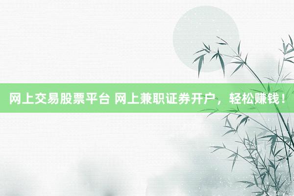 网上交易股票平台 网上兼职证券开户，轻松赚钱！