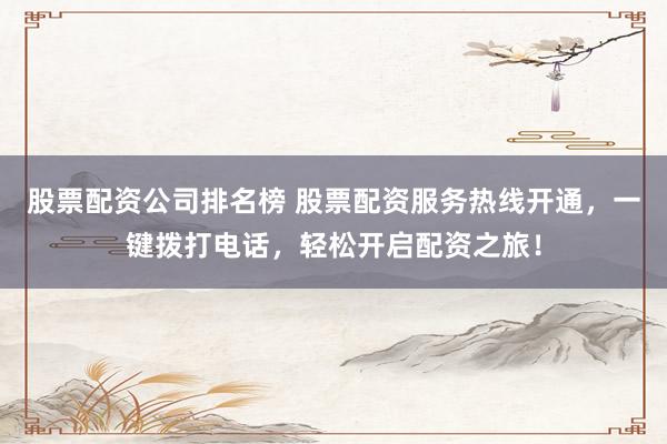 股票配资公司排名榜 股票配资服务热线开通，一键拨打电话，轻松开启配资之旅！