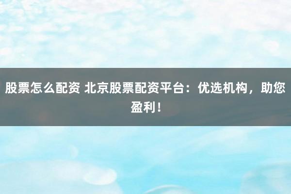 股票怎么配资 北京股票配资平台：优选机构，助您盈利！