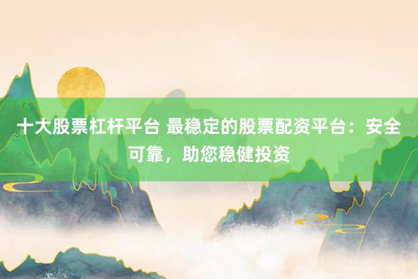 十大股票杠杆平台 最稳定的股票配资平台：安全可靠，助您稳健投资