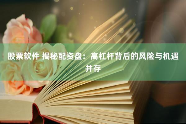 股票软件 揭秘配资盘：高杠杆背后的风险与机遇并存