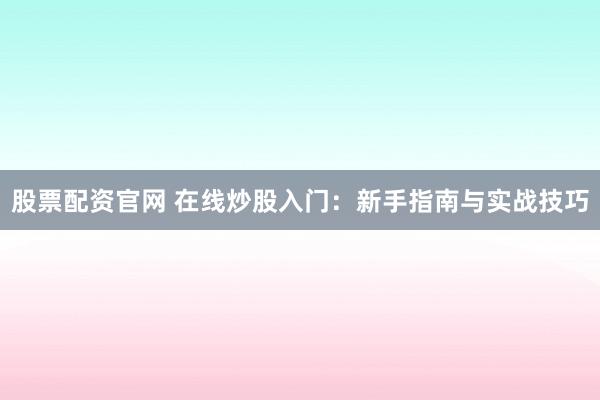 股票配资官网 在线炒股入门：新手指南与实战技巧
