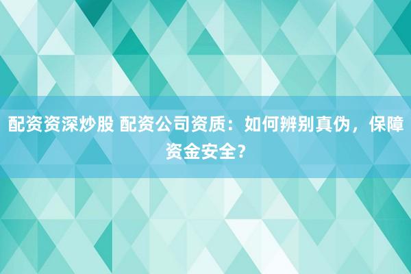 配资资深炒股 配资公司资质：如何辨别真伪，保障资金安全？