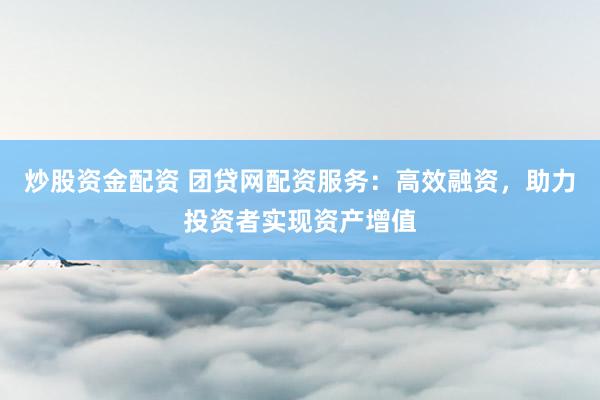 炒股资金配资 团贷网配资服务：高效融资，助力投资者实现资产增值