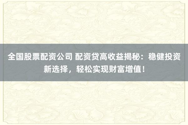 全国股票配资公司 配资贷高收益揭秘：稳健投资新选择，轻松实现财富增值！
