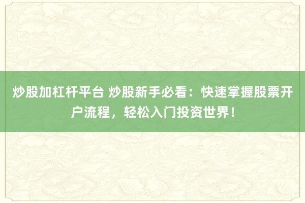 炒股加杠杆平台 炒股新手必看：快速掌握股票开户流程，轻松入门投资世界！