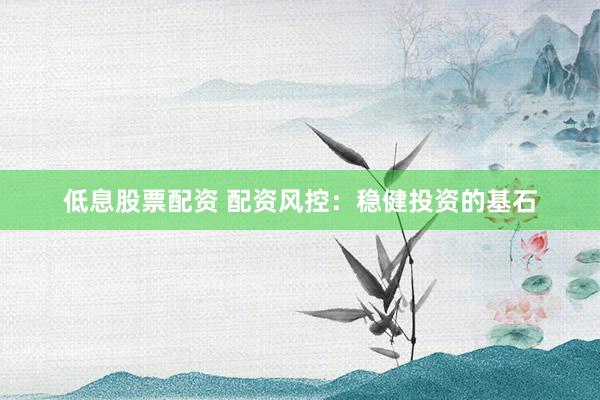 低息股票配资 配资风控：稳健投资的基石