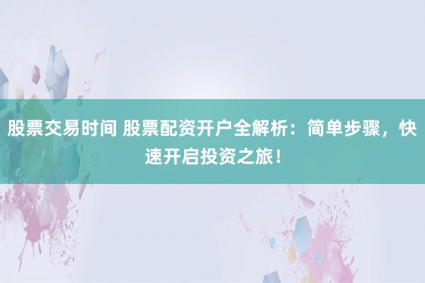股票交易时间 股票配资开户全解析：简单步骤，快速开启投资之旅！