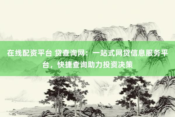在线配资平台 贷查询网：一站式网贷信息服务平台，快捷查询助力投资决策