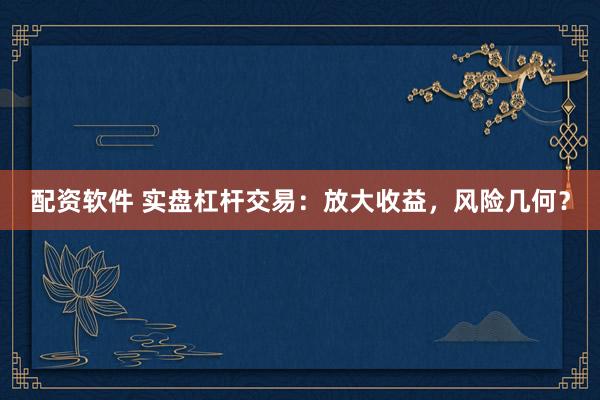 配资软件 实盘杠杆交易：放大收益，风险几何？