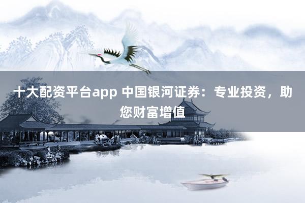 十大配资平台app 中国银河证券：专业投资，助您财富增值