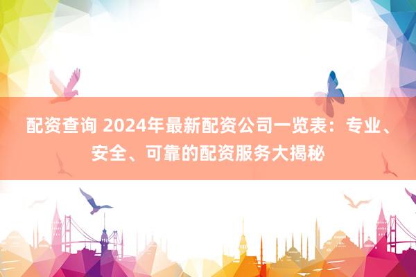 配资查询 2024年最新配资公司一览表：专业、安全、可靠的配资服务大揭秘