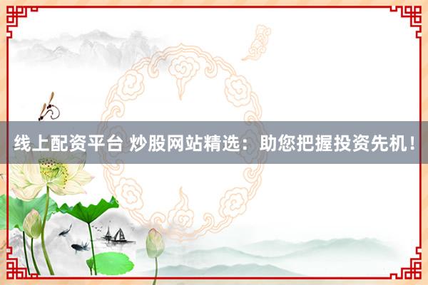 线上配资平台 炒股网站精选：助您把握投资先机！
