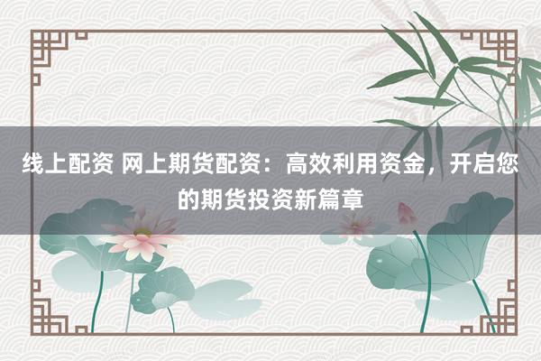线上配资 网上期货配资：高效利用资金，开启您的期货投资新篇章