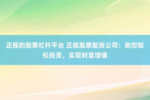 正规的股票杠杆平台 正规股票配资公司：助您轻松投资，实现财富增值