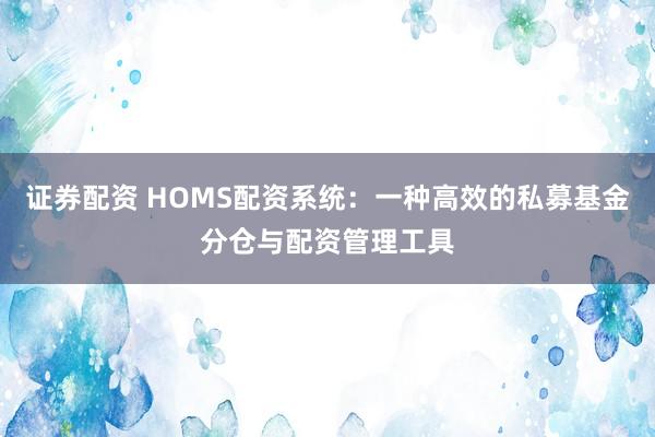 证券配资 HOMS配资系统：一种高效的私募基金分仓与配资管理工具