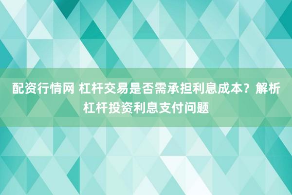 配资行情网 杠杆交易是否需承担利息成本？解析杠杆投资利息支付问题