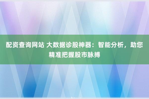 配资查询网站 大数据诊股神器：智能分析，助您精准把握股市脉搏