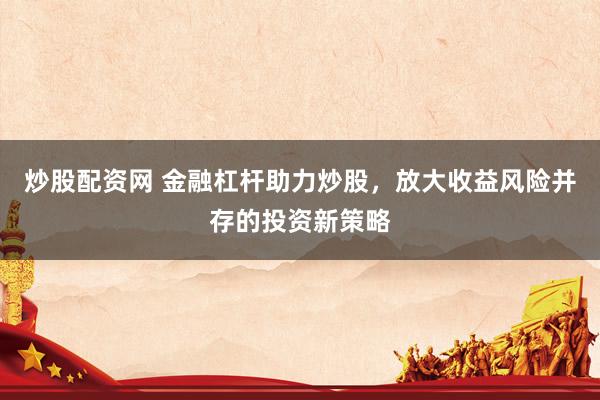 炒股配资网 金融杠杆助力炒股，放大收益风险并存的投资新策略