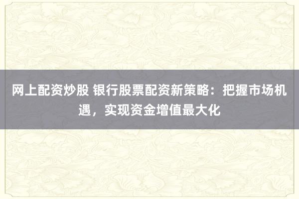 网上配资炒股 银行股票配资新策略：把握市场机遇，实现资金增值最大化