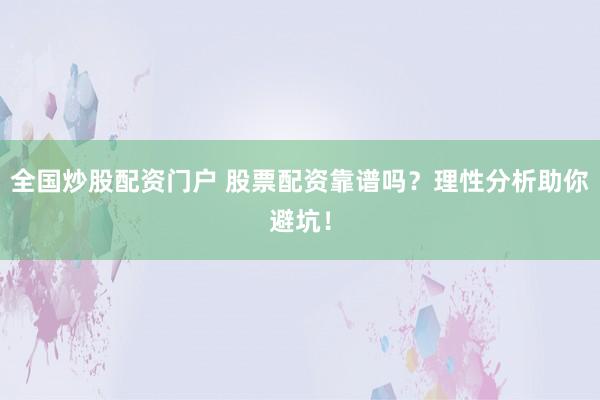 全国炒股配资门户 股票配资靠谱吗？理性分析助你避坑！